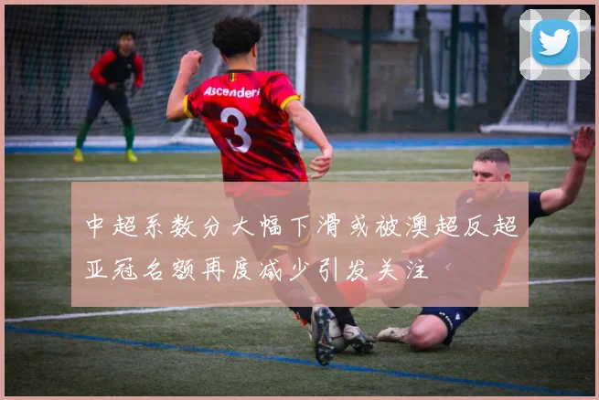 中超系数分大幅下滑或被澳超反超亚冠名额再度减少引发关注