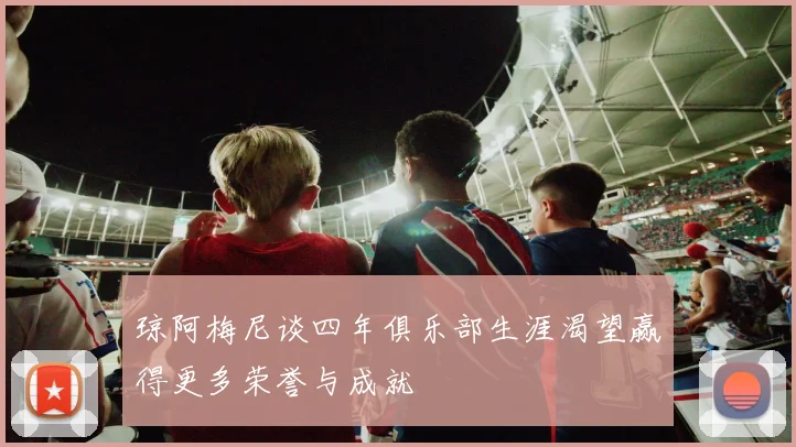 琼阿梅尼谈四年俱乐部生涯渴望赢得更多荣誉与成就