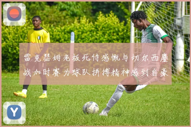 雷克瑟姆老板死侍感慨与切尔西鏖战加时赛为球队拼搏精神感到自豪