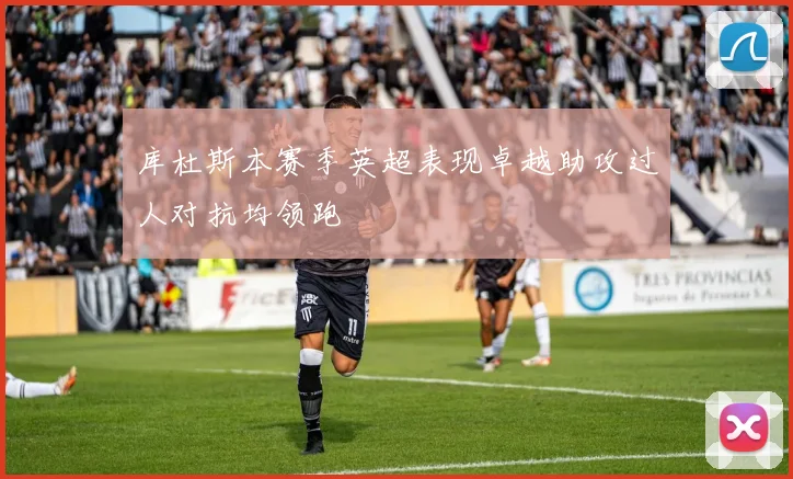 库杜斯本赛季英超表现卓越助攻过人对抗均领跑