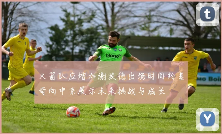 火箭队应增加谢泼德出场时间约基奇向申京展示未来挑战与成长