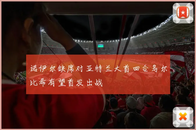 诺伊尔缺席对亚特兰大首回合乌尔比希有望首发出战