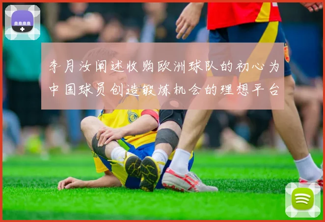 李月汝阐述收购欧洲球队的初心为中国球员创造锻炼机会的理想平台