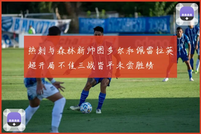 热刺与森林新帅图多尔和佩雷拉英超开局不佳三战皆平未尝胜绩