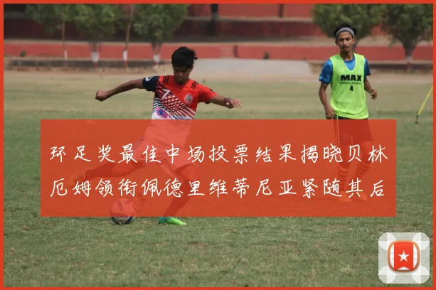 环足奖最佳中场投票结果揭晓贝林厄姆领衔佩德里维蒂尼亚紧随其后