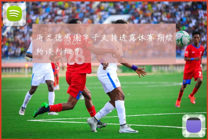 海兰德感谢华子支持透露休赛期续约谈判细节