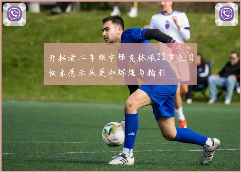 开拓者二年级中锋克林根22岁生日快乐愿未来更加辉煌与精彩