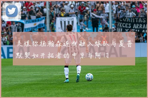 美媒称杨瀚森逐渐融入球队与夏普默契如开拓者的申京与阿门