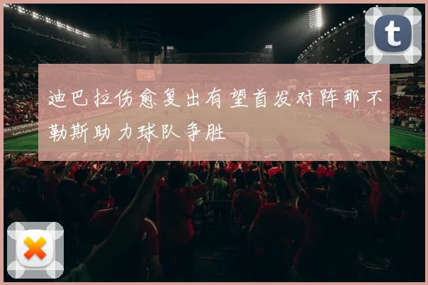 迪巴拉伤愈复出有望首发对阵那不勒斯助力球队争胜