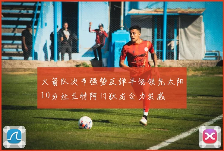 火箭队次节强势反弹半场领先太阳10分杜兰特阿门狄龙合力发威