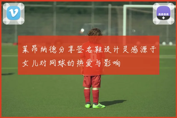 莱昂纳德分享签名鞋设计灵感源于女儿对网球的热爱与影响