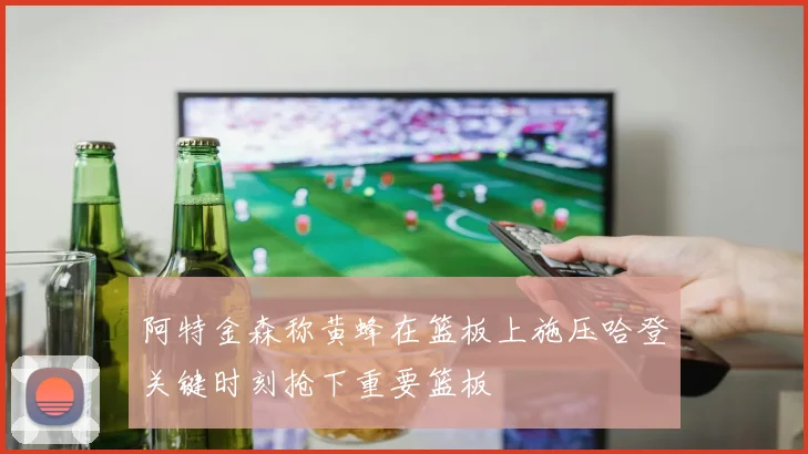 阿特金森称黄蜂在篮板上施压哈登关键时刻抢下重要篮板