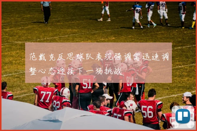 范戴克反思球队表现强调需迅速调整心态迎接下一场挑战