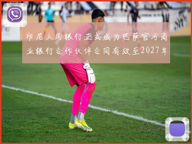 印尼人民银行正式成为巴萨官方商业银行合作伙伴合同有效至2027年
