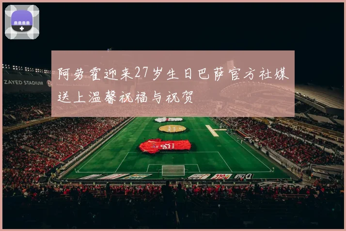 阿劳霍迎来27岁生日巴萨官方社媒送上温馨祝福与祝贺