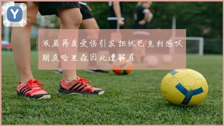 浓眉再度受伤引发担忧巴克利感叹朋友哈里森因此遭解雇