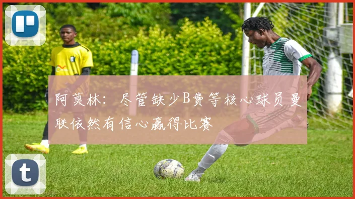 阿莫林：尽管缺少B费等核心球员曼联依然有信心赢得比赛