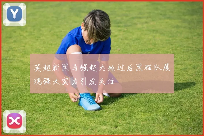 英超新黑马崛起九轮过后黑猫队展现强大实力引发关注