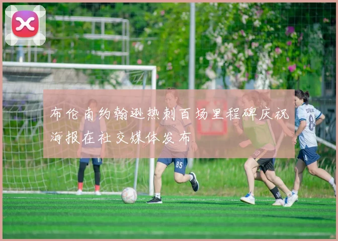 布伦南约翰逊热刺百场里程碑庆祝海报在社交媒体发布