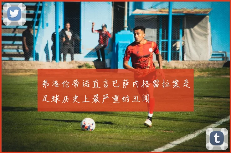 弗洛伦蒂诺直言巴萨内格雷拉案是足球历史上最严重的丑闻