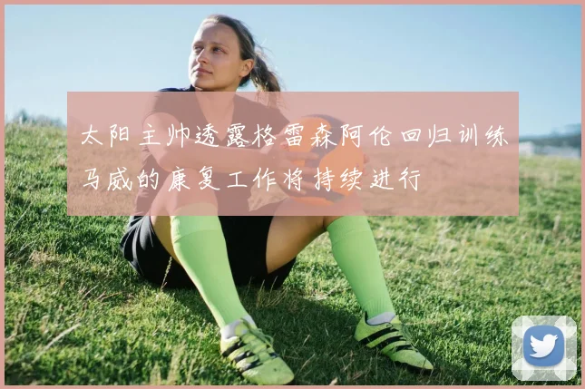 太阳主帅透露格雷森阿伦回归训练马威的康复工作将持续进行