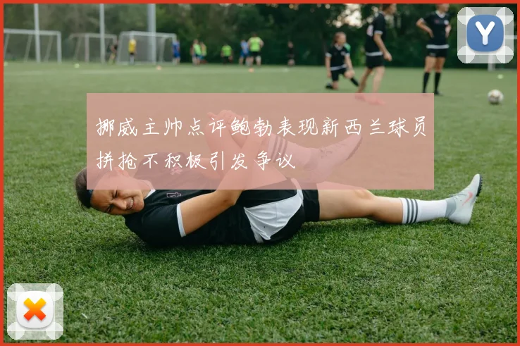 挪威主帅点评鲍勃表现新西兰球员拼抢不积极引发争议