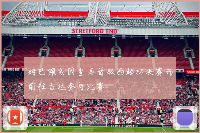 姆巴佩或因皇马晋级西超杯决赛而前往吉达参与比赛