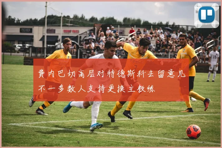 费内巴切高层对特德斯科去留意见不一多数人支持更换主教练