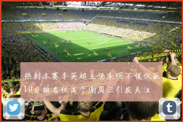 热刺本赛季英超主场表现不佳仅获10分排名仅高于谢周三引发关注