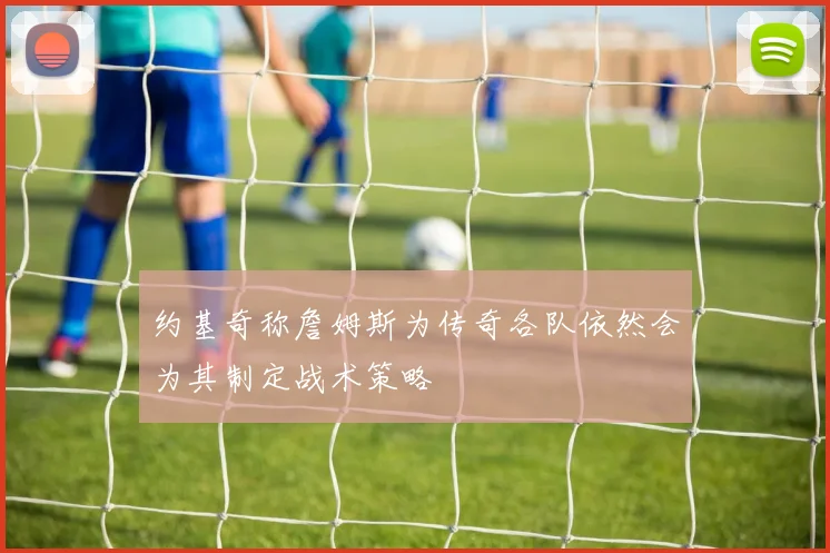 约基奇称詹姆斯为传奇各队依然会为其制定战术策略
