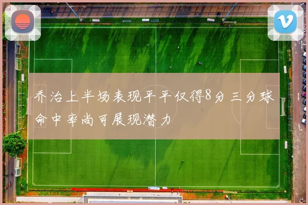 乔治上半场表现平平仅得8分三分球命中率尚可展现潜力