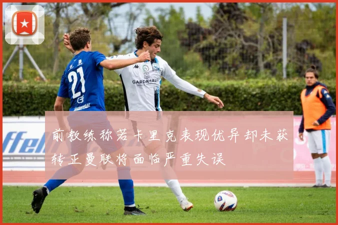 前教练称若卡里克表现优异却未获转正曼联将面临严重失误