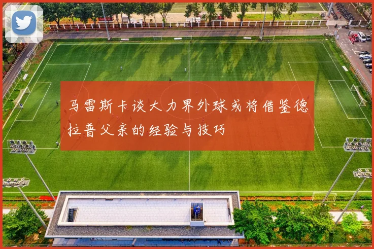 马雷斯卡谈大力界外球或将借鉴德拉普父亲的经验与技巧