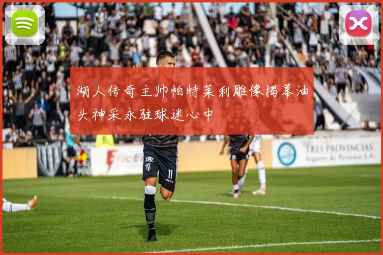 湖人传奇主帅帕特莱利雕像揭幕油头神采永驻球迷心中