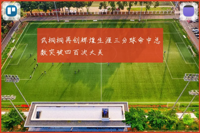 武桐桐再创辉煌生涯三分球命中总数突破四百次大关