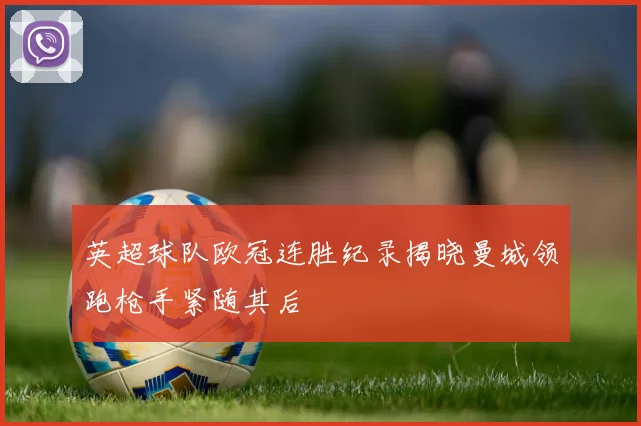 英超球队欧冠连胜纪录揭晓曼城领跑枪手紧随其后