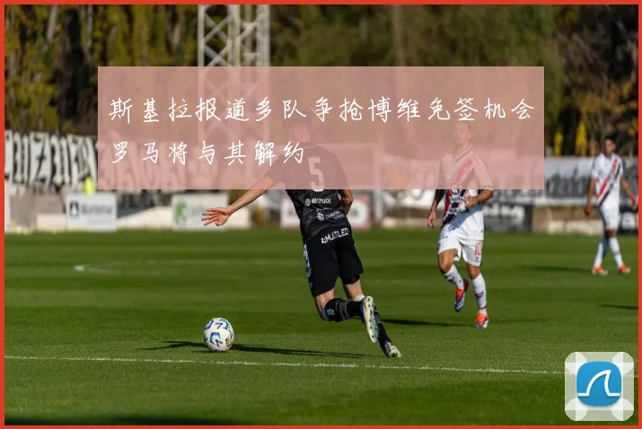 斯基拉报道多队争抢博维免签机会罗马将与其解约