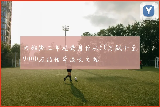 内维斯三年逆袭身价从50万飙升至9000万的传奇成长之路