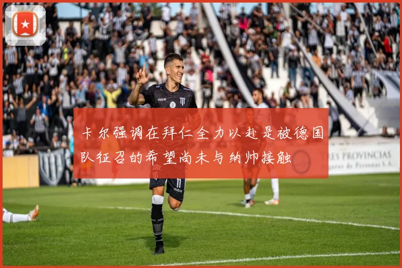 卡尔强调在拜仁全力以赴是被德国队征召的希望尚未与纳帅接触