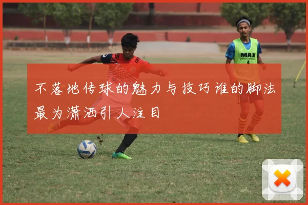 不落地传球的魅力与技巧谁的脚法最为潇洒引人注目
