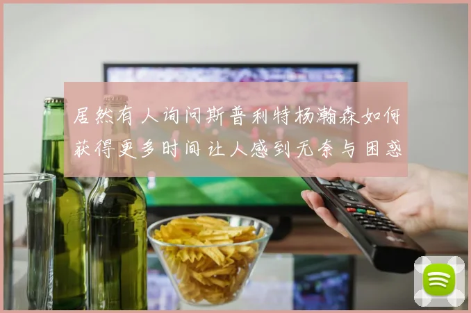 居然有人询问斯普利特杨瀚森如何获得更多时间让人感到无奈与困惑