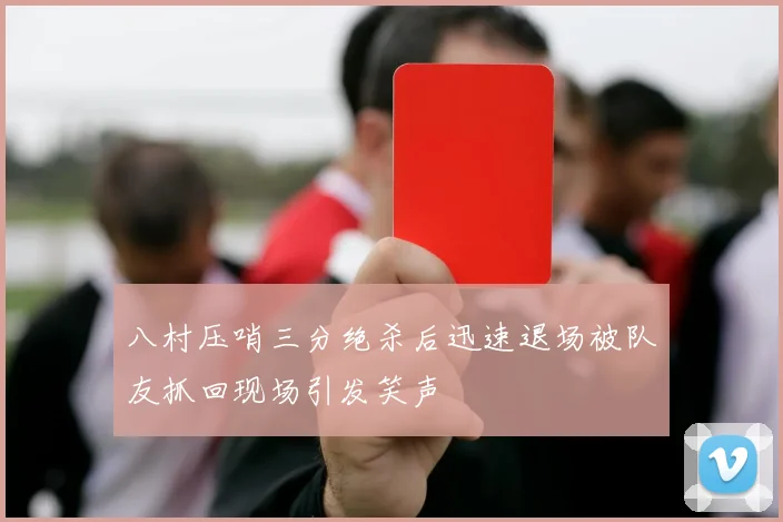八村压哨三分绝杀后迅速退场被队友抓回现场引发笑声