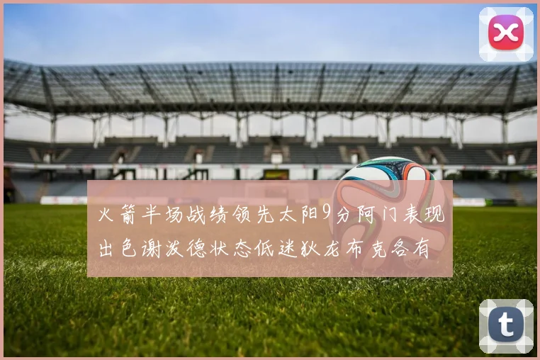 火箭半场战绩领先太阳9分阿门表现出色谢泼德状态低迷狄龙布克各有贡献