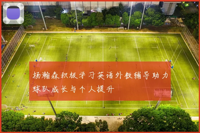 杨瀚森积极学习英语外教辅导助力球队成长与个人提升