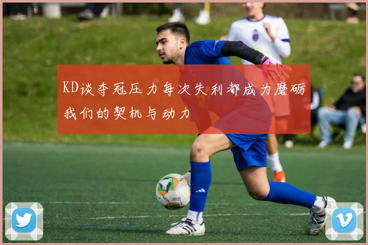 KD谈夺冠压力每次失利都成为磨砺我们的契机与动力