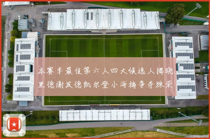 本赛季最佳第六人四大候选人揭晓里德谢泼德凯尔登小海梅争夺殊荣