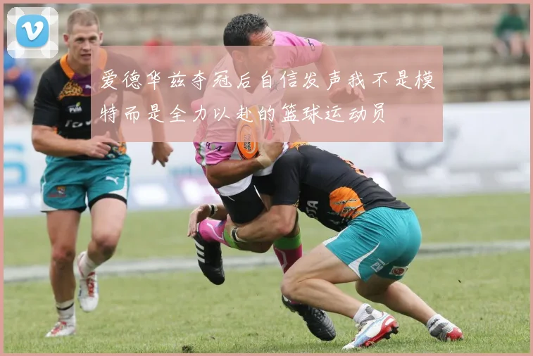 爱德华兹夺冠后自信发声我不是模特而是全力以赴的篮球运动员