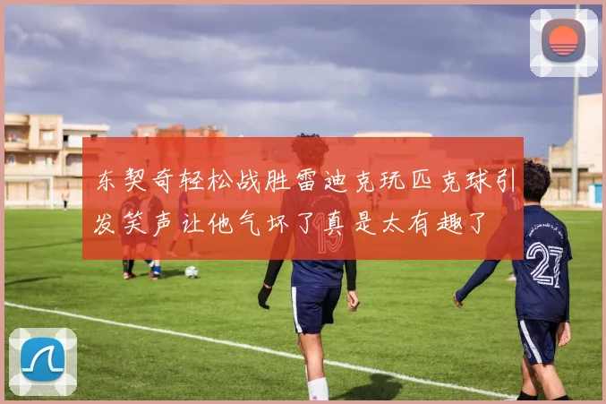 东契奇轻松战胜雷迪克玩匹克球引发笑声让他气坏了真是太有趣了