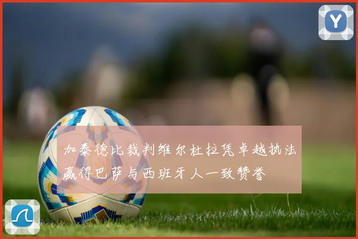 加泰德比裁判维尔杜拉凭卓越执法赢得巴萨与西班牙人一致赞誉