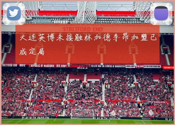 大连英博未接触林加德李昂加盟已成定局